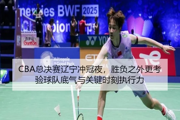 CBA总决赛辽宁冲冠夜，胜负之外更考验球队底气与关键时刻执行力 - maiqiuwang
